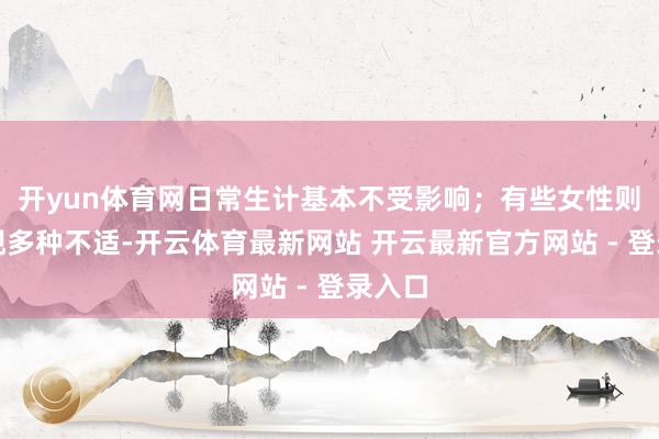 开yun体育网日常生计基本不受影响；有些女性则会出现多种不适-开云体育最新网站 开云最新官方网站 - 登录入口