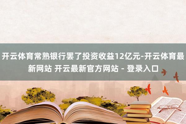 开云体育常熟银行罢了投资收益12亿元-开云体育最新网站 开云最新官方网站 - 登录入口