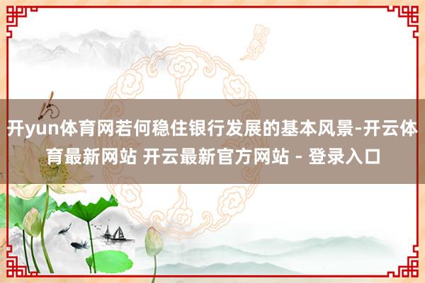 开yun体育网若何稳住银行发展的基本风景-开云体育最新网站 开云最新官方网站 - 登录入口